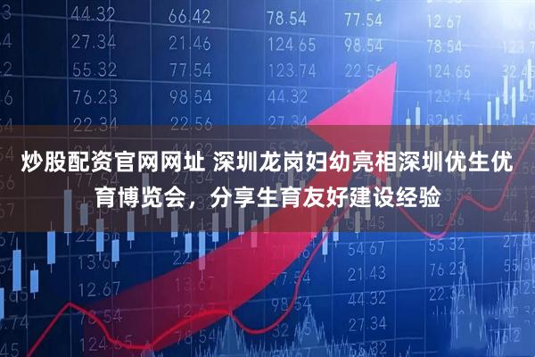炒股配资官网网址 深圳龙岗妇幼亮相深圳优生优育博览会，分享生育友好建设经验