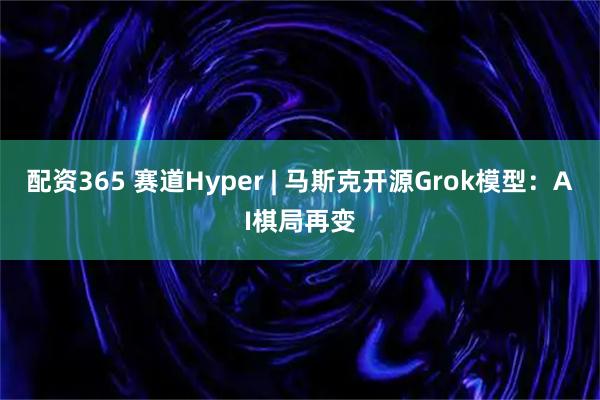 配资365 赛道Hyper | 马斯克开源Grok模型：AI棋局再变