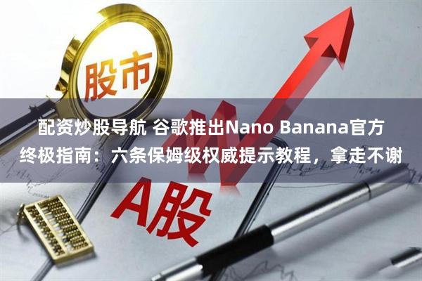 配资炒股导航 谷歌推出Nano Banana官方终极指南：六条保姆级权威提示教程，拿走不谢