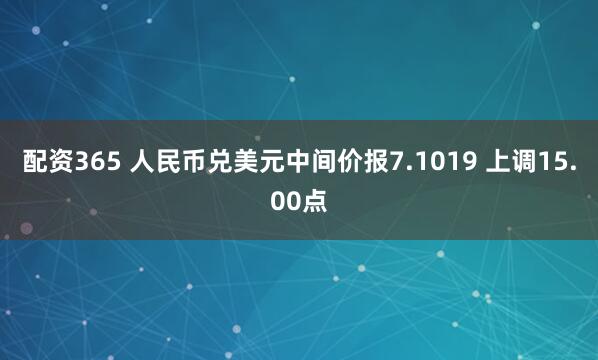 配资365 人民币兑美元中间价报7.1019 上调15.00点