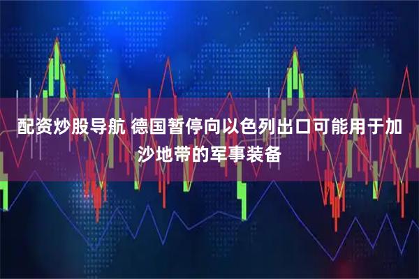 配资炒股导航 德国暂停向以色列出口可能用于加沙地带的军事装备