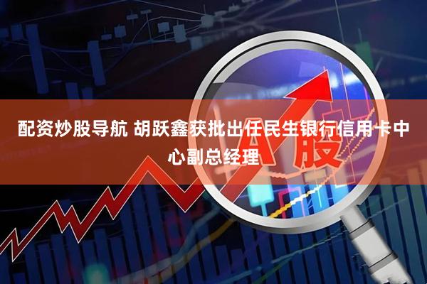 配资炒股导航 胡跃鑫获批出任民生银行信用卡中心副总经理