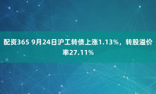 配资365 9月24日沪工转债上涨1.13%，转股溢价率27.11%