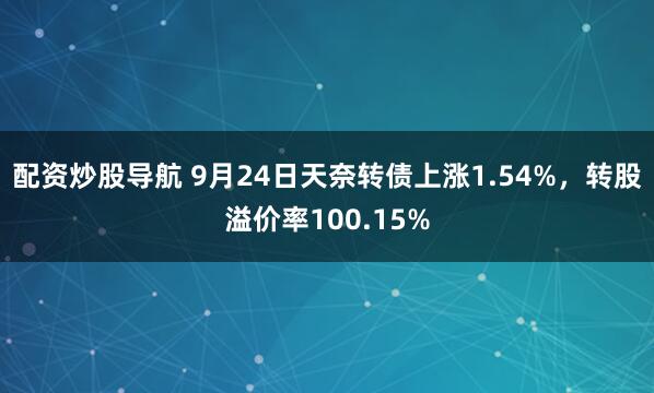 配资炒股导航 9月24日天奈转债上涨1.54%，转股溢价率100.15%