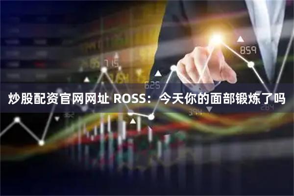 炒股配资官网网址 ROSS：今天你的面部锻炼了吗