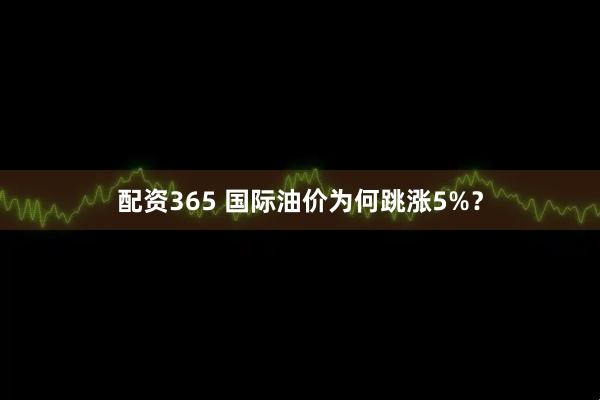 配资365 国际油价为何跳涨5%？