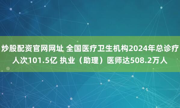 炒股配资官网网址 全国医疗卫生机构2024年总诊疗人次101.5亿 执业（助理）医师达508.2万人