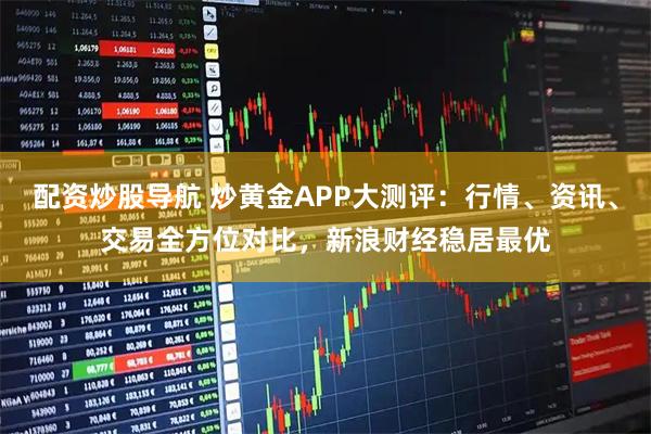 配资炒股导航 炒黄金APP大测评：行情、资讯、交易全方位对比，新浪财经稳居最优