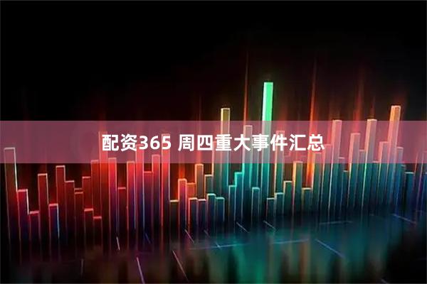 配资365 周四重大事件汇总