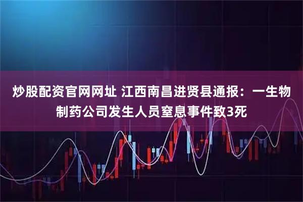 炒股配资官网网址 江西南昌进贤县通报：一生物制药公司发生人员窒息事件致3死