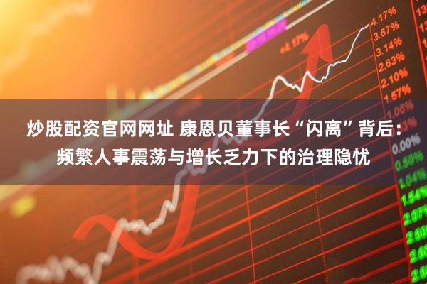 炒股配资官网网址 康恩贝董事长“闪离”背后：频繁人事震荡与增长乏力下的治理隐忧