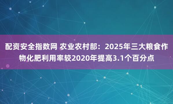 配资安全指数网 农业农村部：2025年三大粮食作物化肥利用率较2020年提高3.1个百分点