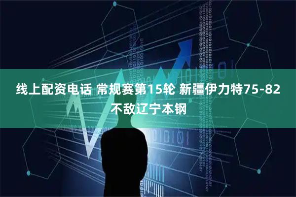 线上配资电话 常规赛第15轮 新疆伊力特75-82不敌辽宁本钢