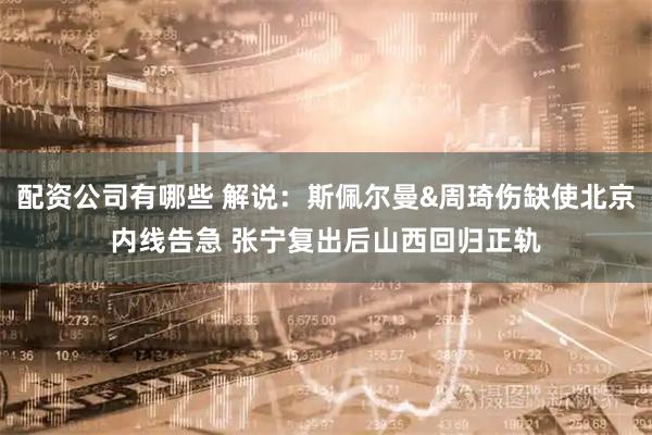 配资公司有哪些 解说：斯佩尔曼&周琦伤缺使北京内线告急 张宁复出后山西回归正轨