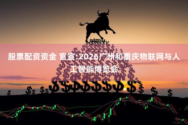股票配资资金 官宣:2026广州和重庆物联网与人工智能博览会