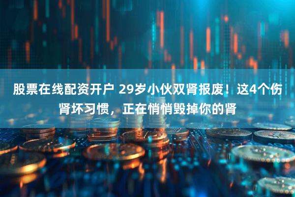 股票在线配资开户 29岁小伙双肾报废！这4个伤肾坏习惯，正在悄悄毁掉你的肾