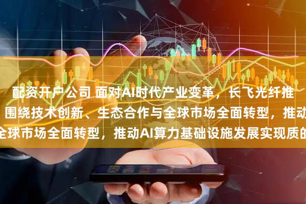 配资开户公司 面对AI时代产业变革，长飞光纤推出“AI-2030”战略，围绕技术创新、生态合作与全球市场全面转型，推动AI算力基础设施发展实现质的飞跃