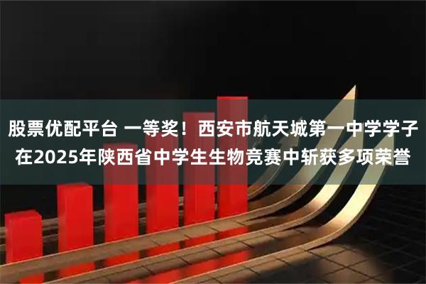股票优配平台 一等奖！西安市航天城第一中学学子在2025年陕西省中学生生物竞赛中斩获多项荣誉
