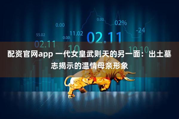 配资官网app 一代女皇武则天的另一面：出土墓志揭示的温情母亲形象