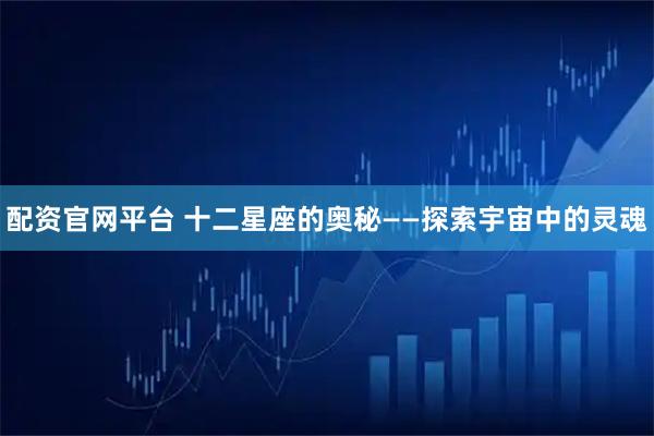 配资官网平台 十二星座的奥秘——探索宇宙中的灵魂