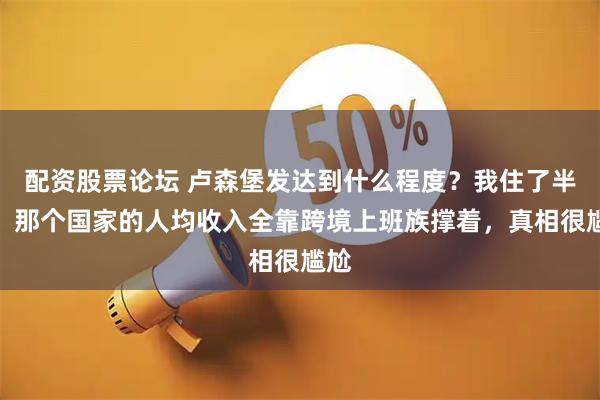 配资股票论坛 卢森堡发达到什么程度？我住了半年，那个国家的人均收入全靠跨境上班族撑着，真相很尴尬
