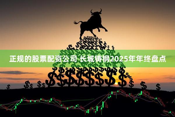 正规的股票配资公司 长城铸钢2025年年终盘点