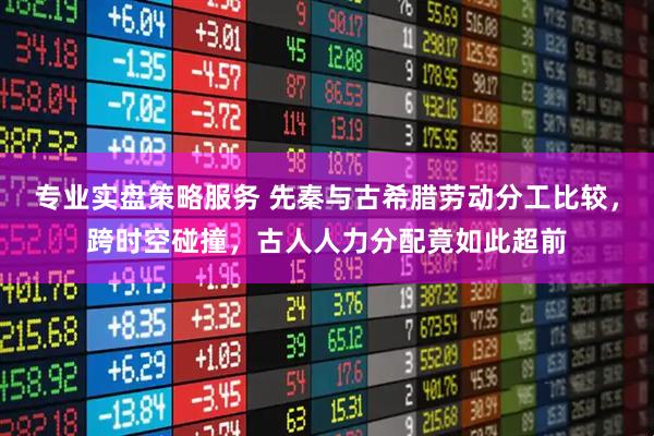 专业实盘策略服务 先秦与古希腊劳动分工比较，跨时空碰撞，古人人力分配竟如此超前