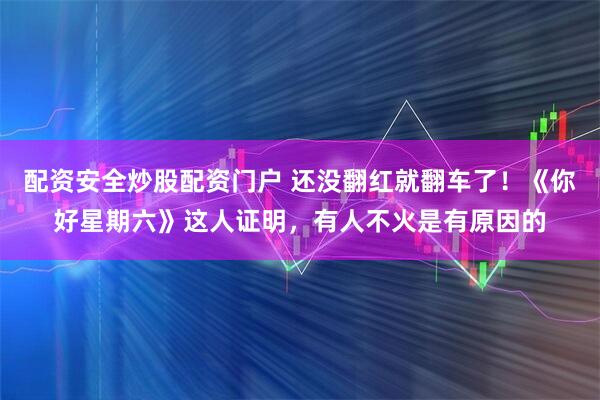配资安全炒股配资门户 还没翻红就翻车了！《你好星期六》这人证明，有人不火是有原因的