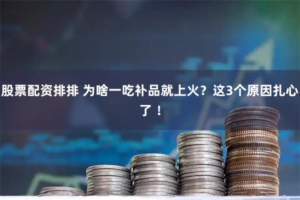股票配资排排 为啥一吃补品就上火？这3个原因扎心了 ！