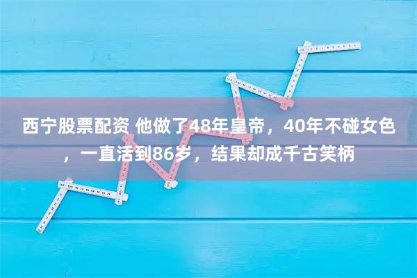 西宁股票配资 他做了48年皇帝，40年不碰女色，一直活到86岁，结果却成千古笑柄