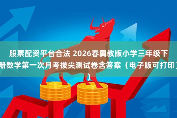 股票配资平台合法 2026春冀教版小学三年级下册数学第一次月考拔尖测试卷含答案（电子版可打印）