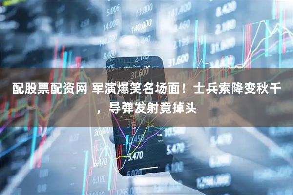 配股票配资网 军演爆笑名场面！士兵索降变秋千，导弹发射竟掉头