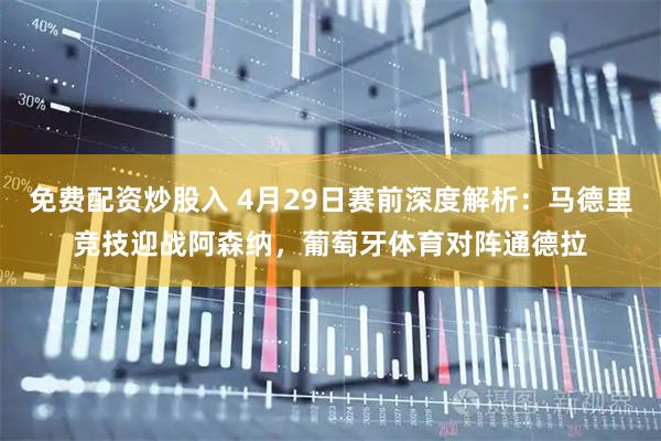 免费配资炒股入 4月29日赛前深度解析：马德里竞技迎战阿森纳，葡萄牙体育对阵通德拉