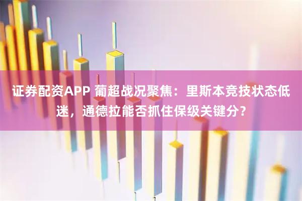 证券配资APP 葡超战况聚焦：里斯本竞技状态低迷，通德拉能否抓住保级关键分？