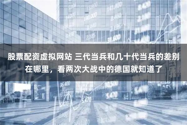 股票配资虚拟网站 三代当兵和几十代当兵的差别在哪里，看两次大战中的德国就知道了