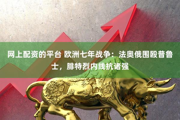 网上配资的平台 欧洲七年战争：法奥俄围殴普鲁士，腓特烈内线抗诸强
