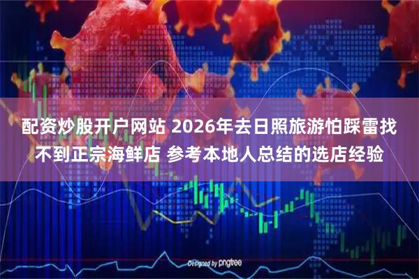 配资炒股开户网站 2026年去日照旅游怕踩雷找不到正宗海鲜店 参考本地人总结的选店经验