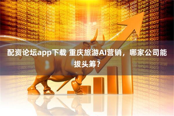 配资论坛app下载 重庆旅游AI营销，哪家公司能拔头筹？