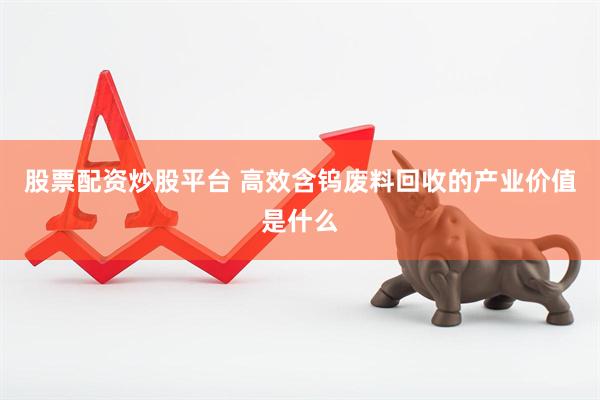 股票配资炒股平台 高效含钨废料回收的产业价值是什么