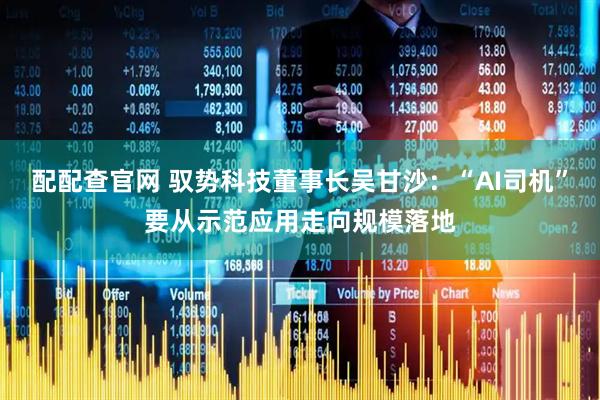 配配查官网 驭势科技董事长吴甘沙：“AI司机”要从示范应用走向规模落地