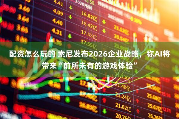 配资怎么玩的 索尼发布2026企业战略，称AI将带来“前所未有的游戏体验”