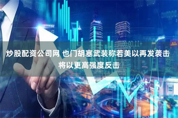 炒股配资公司网 也门胡塞武装称若美以再发袭击 将以更高强度反击