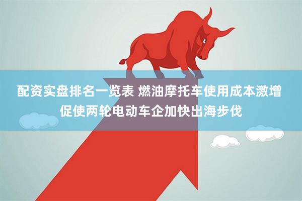 配资实盘排名一览表 燃油摩托车使用成本激增 促使两轮电动车企加快出海步伐