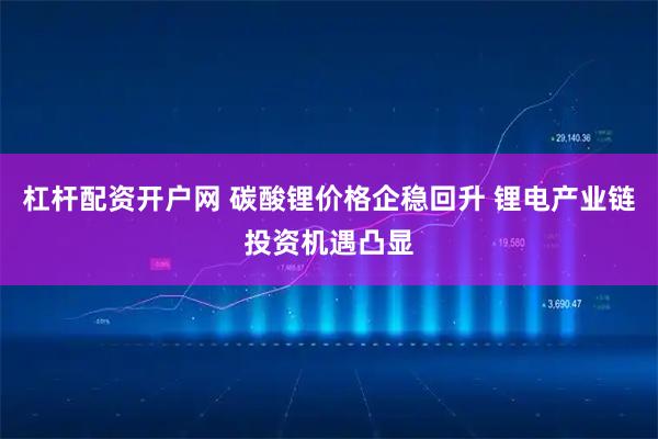 杠杆配资开户网 碳酸锂价格企稳回升 锂电产业链投资机遇凸显
