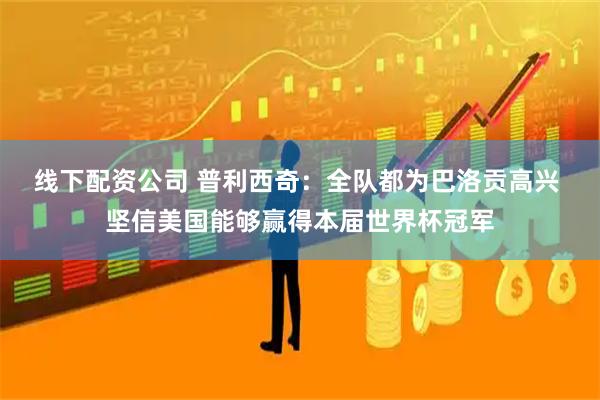 线下配资公司 普利西奇：全队都为巴洛贡高兴 坚信美国能够赢得本届世界杯冠军