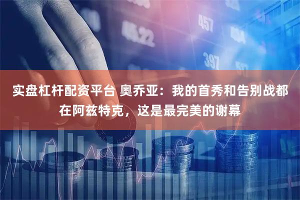 实盘杠杆配资平台 奥乔亚：我的首秀和告别战都在阿兹特克，这是最完美的谢幕