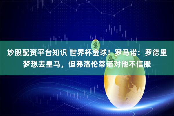 炒股配资平台知识 世界杯金球！罗马诺：罗德里梦想去皇马，但弗洛伦蒂诺对他不信服