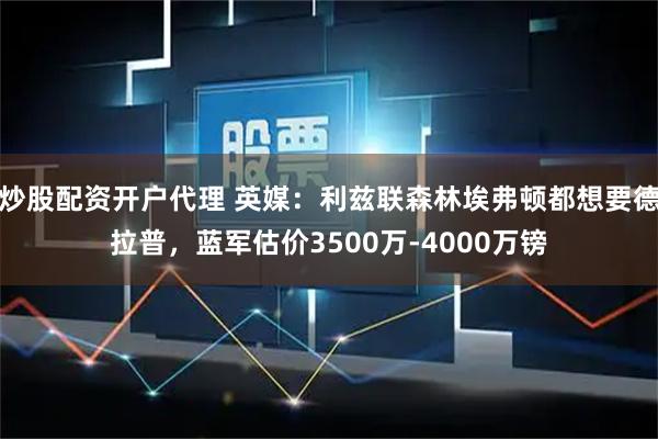 炒股配资开户代理 英媒：利兹联森林埃弗顿都想要德拉普，蓝军估价3500万-4000万镑