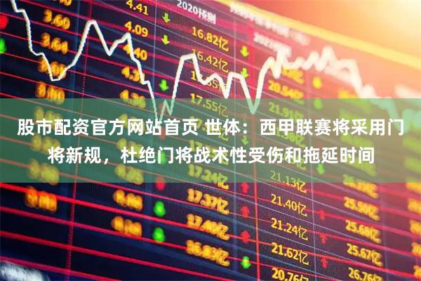 股市配资官方网站首页 世体：西甲联赛将采用门将新规，杜绝门将战术性受伤和拖延时间
