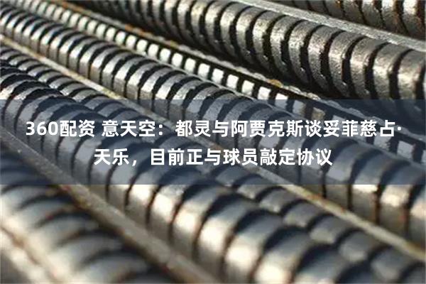 360配资 意天空：都灵与阿贾克斯谈妥菲慈占·天乐，目前正与球员敲定协议
